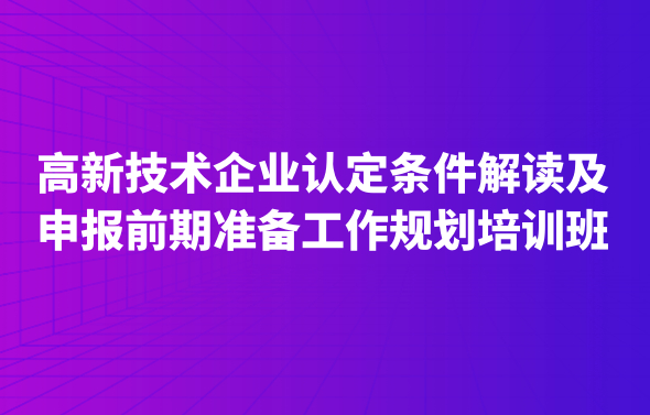 高新技術(shù)企業(yè)認(rèn)定條件解讀及申報(bào)前期準(zhǔn)備工作規(guī)劃培訓(xùn)班